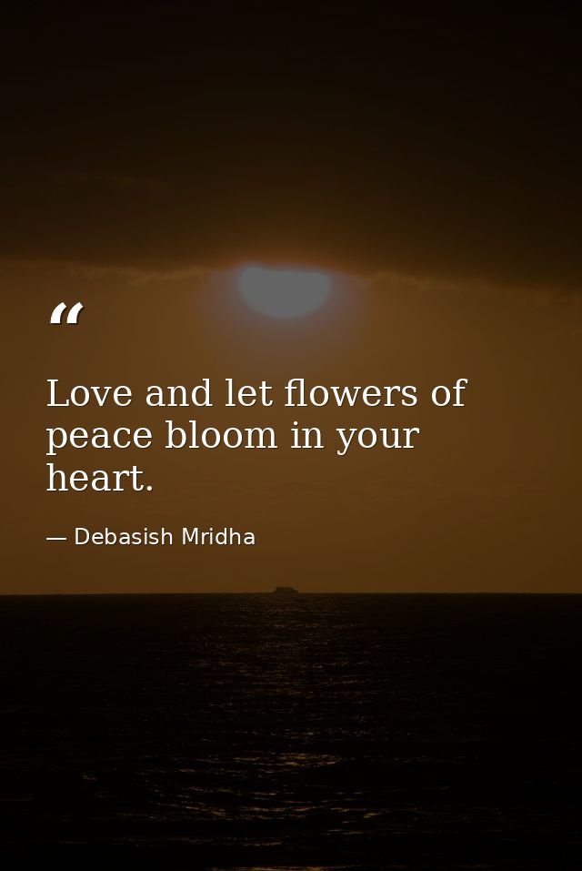 Love and let flowers of peace bloom in your heart. — Debasish Mridha
