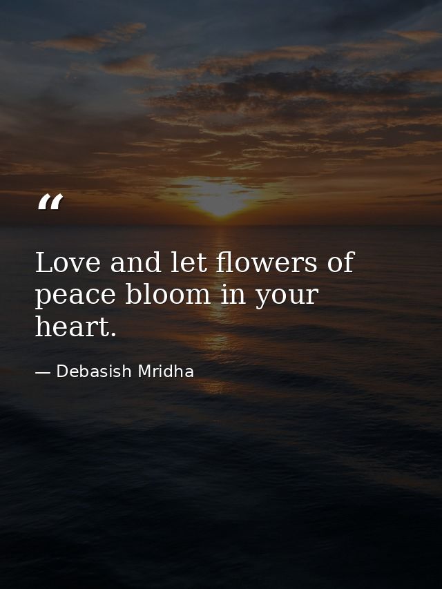 Love and let flowers of peace bloom in your heart. — Debasish Mridha