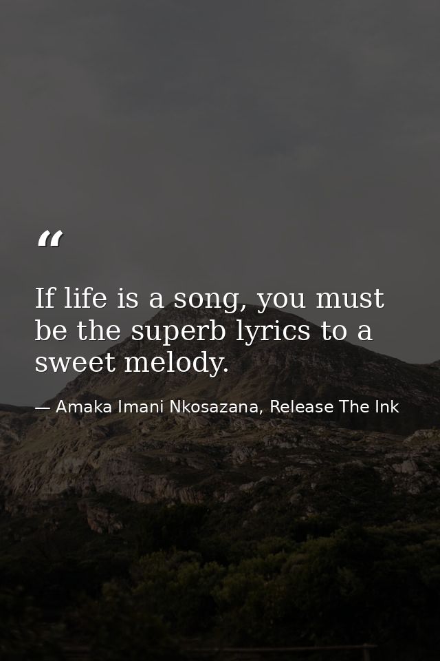 If life is a song, you must be the superb lyrics to a sweet melody. — Amaka Imani Nkosazana, Release The Ink