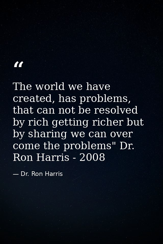The world we have created, has problems, that can not be resolved by rich getting richer but by sharing we can over come — Dr. Ron Harris