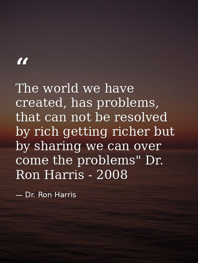 The world we have created, has problems, that can not be resolved by rich getting richer but by sharing we can over come — Dr. Ron Harris