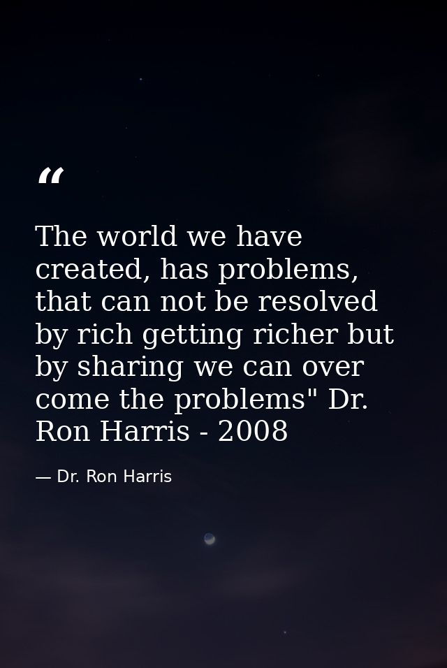 The world we have created, has problems, that can not be resolved by rich getting richer but by sharing we can over come — Dr. Ron Harris