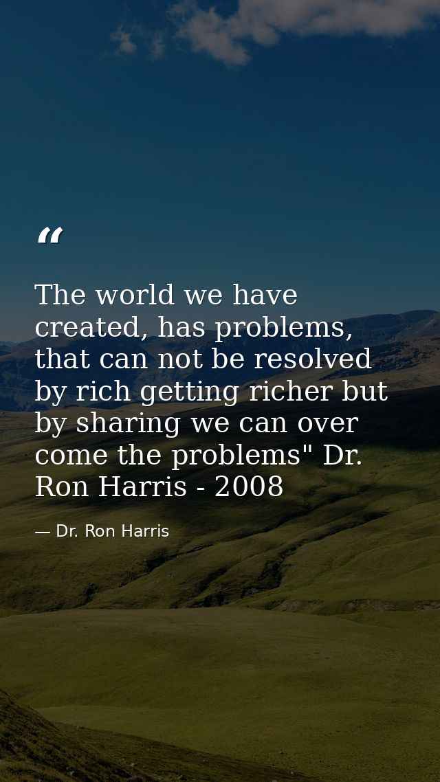 The world we have created, has problems, that can not be resolved by rich getting richer but by sharing we can over come — Dr. Ron Harris