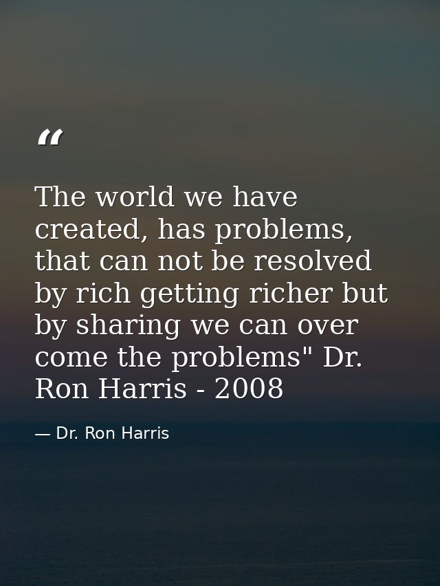 The world we have created, has problems, that can not be resolved by rich getting richer but by sharing we can over come — Dr. Ron Harris