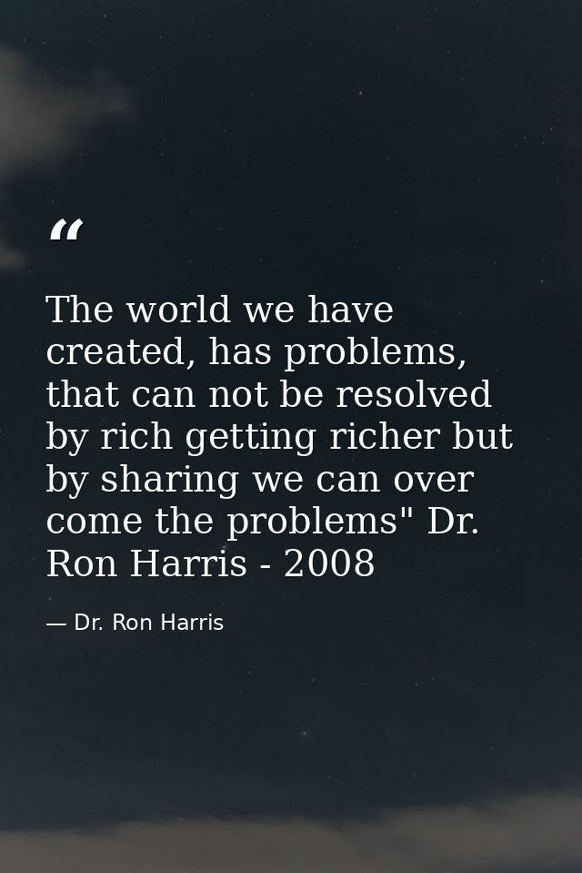 The world we have created, has problems, that can not be resolved by rich getting richer but by sharing we can over come — Dr. Ron Harris