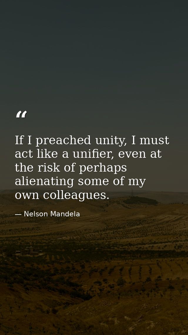 If I preached unity, I must act like a unifier, even at the risk of perhaps alienating some of my own colleagues. — Nelson Mandela