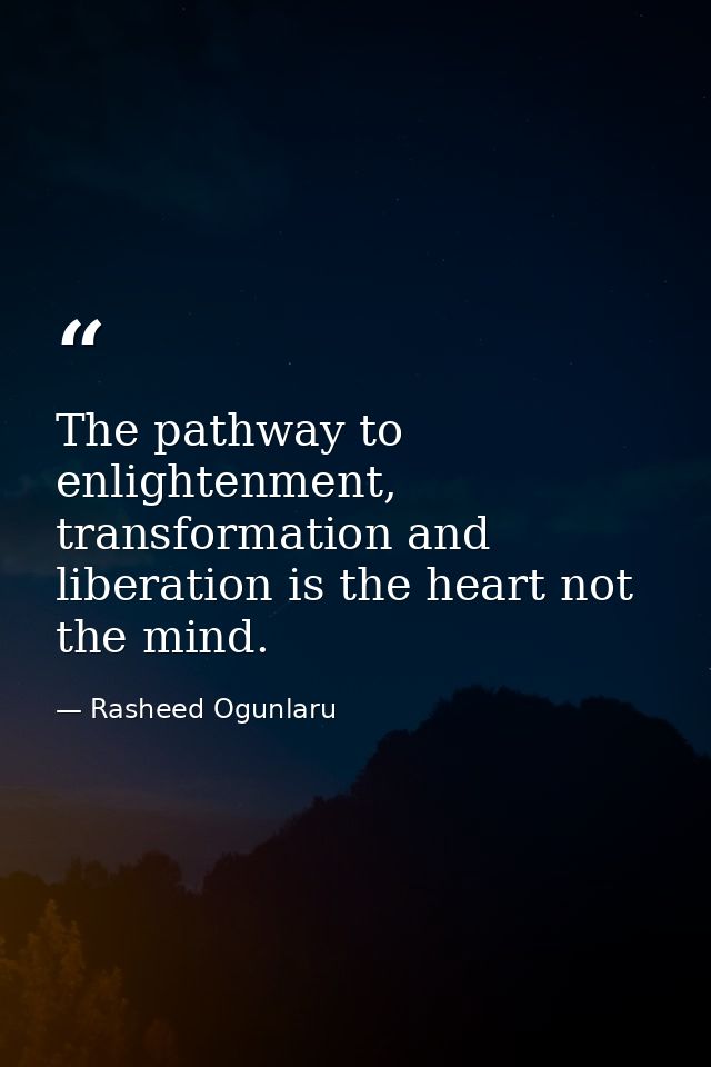 The pathway to enlightenment, transformation and liberation is the heart not the mind. — Rasheed Ogunlaru