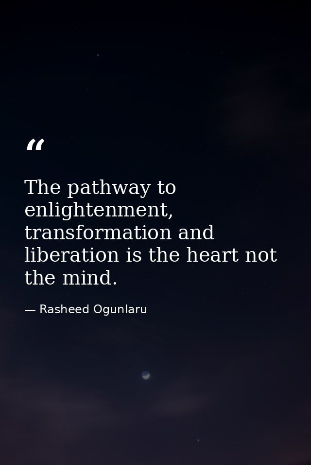 The pathway to enlightenment, transformation and liberation is the heart not the mind. — Rasheed Ogunlaru