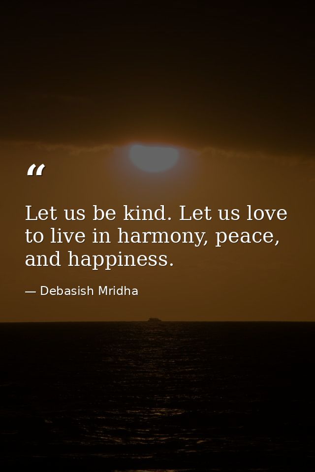 Let us be kind. Let us love to live in harmony, peace, and happiness. — Debasish Mridha
