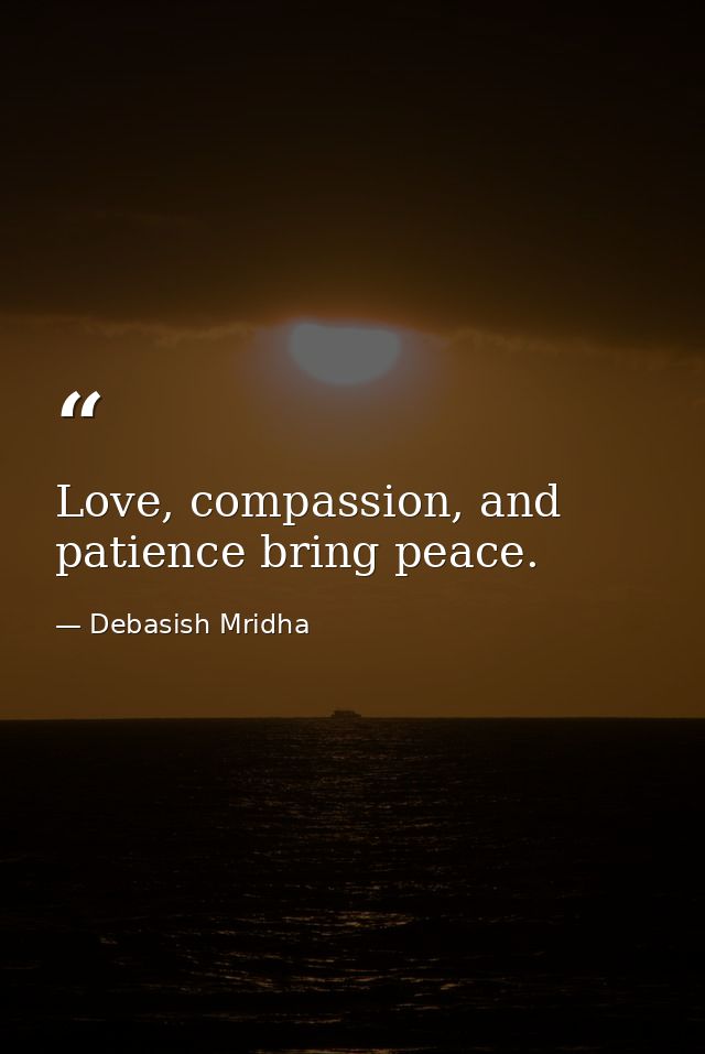 Love, compassion, and patience bring peace. — Debasish Mridha