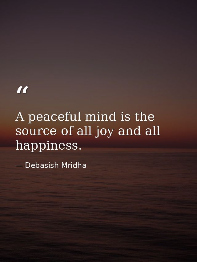 A peaceful mind is the source of all joy and all happiness. — Debasish Mridha