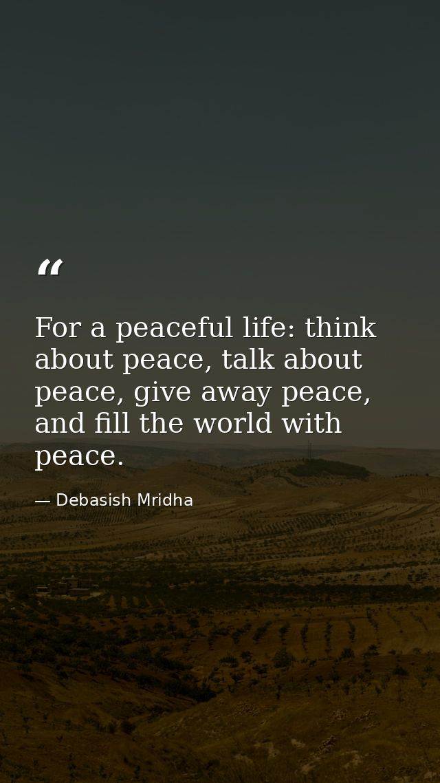For a peaceful life: think about peace, talk about peace, give away peace, and fill the world with peace. — Debasish Mridha