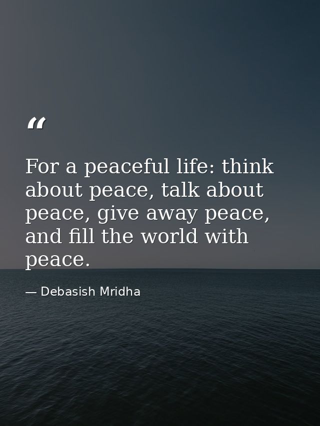 For a peaceful life: think about peace, talk about peace, give away peace, and fill the world with peace. — Debasish Mridha