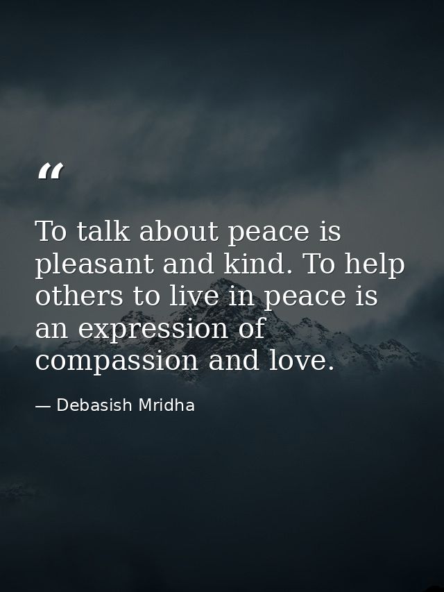 To talk about peace is pleasant and kind. To help others to live in peace is an expression of compassion and love. — Debasish Mridha