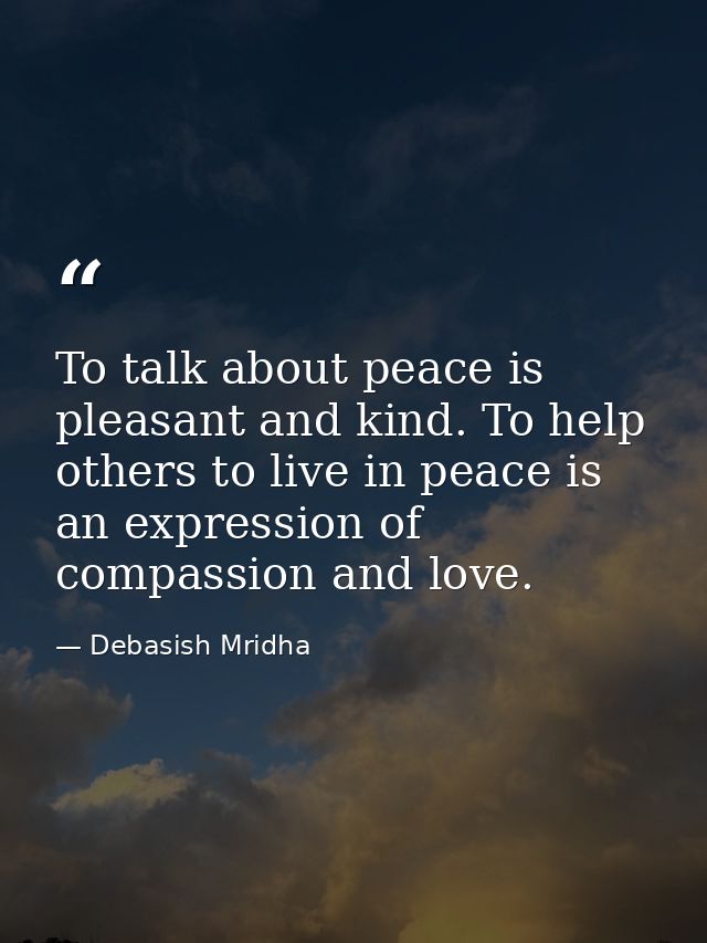 To talk about peace is pleasant and kind. To help others to live in peace is an expression of compassion and love. — Debasish Mridha