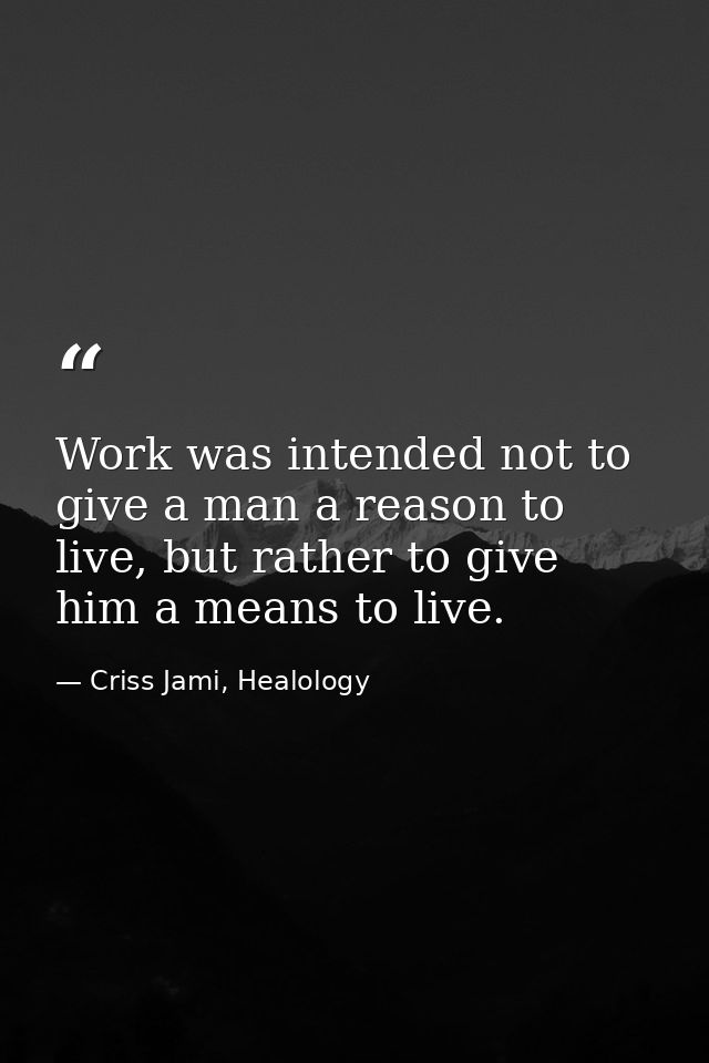 Work was intended not to give a man a reason to live, but rather to give him a means to live. — Criss Jami, Healology