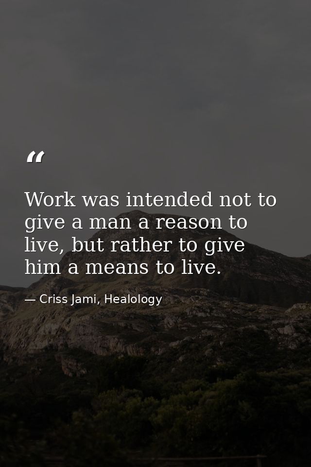 Work was intended not to give a man a reason to live, but rather to give him a means to live. — Criss Jami, Healology