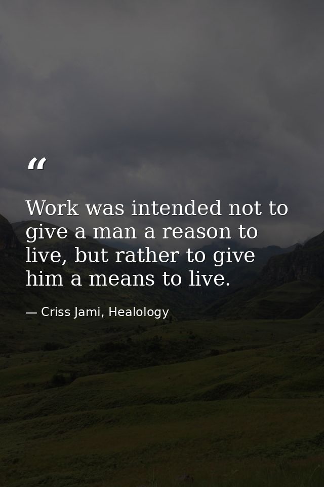 Work was intended not to give a man a reason to live, but rather to give him a means to live. — Criss Jami, Healology