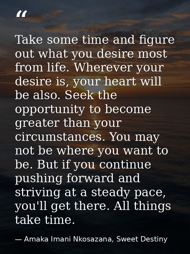 Take some time and figure out what you desire most from life. Wherever your desire is, your heart will be also. Seek the — Amaka Imani Nkosazana, Sweet Destiny