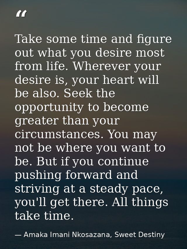 Take some time and figure out what you desire most from life. Wherever your desire is, your heart will be also. Seek the — Amaka Imani Nkosazana, Sweet Destiny