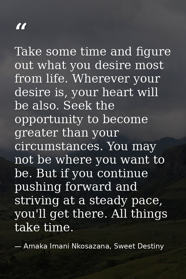 Take some time and figure out what you desire most from life. Wherever your desire is, your heart will be also. Seek the — Amaka Imani Nkosazana, Sweet Destiny