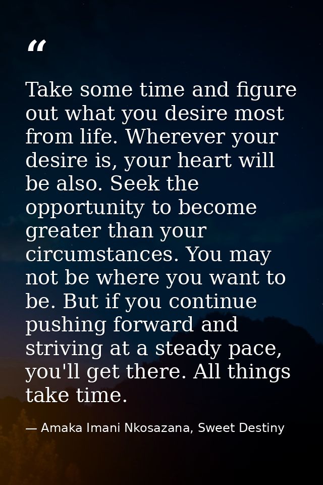 Take some time and figure out what you desire most from life. Wherever your desire is, your heart will be also. Seek the — Amaka Imani Nkosazana, Sweet Destiny