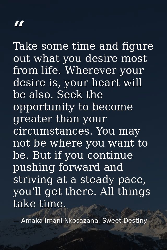 Take some time and figure out what you desire most from life. Wherever your desire is, your heart will be also. Seek the — Amaka Imani Nkosazana, Sweet Destiny
