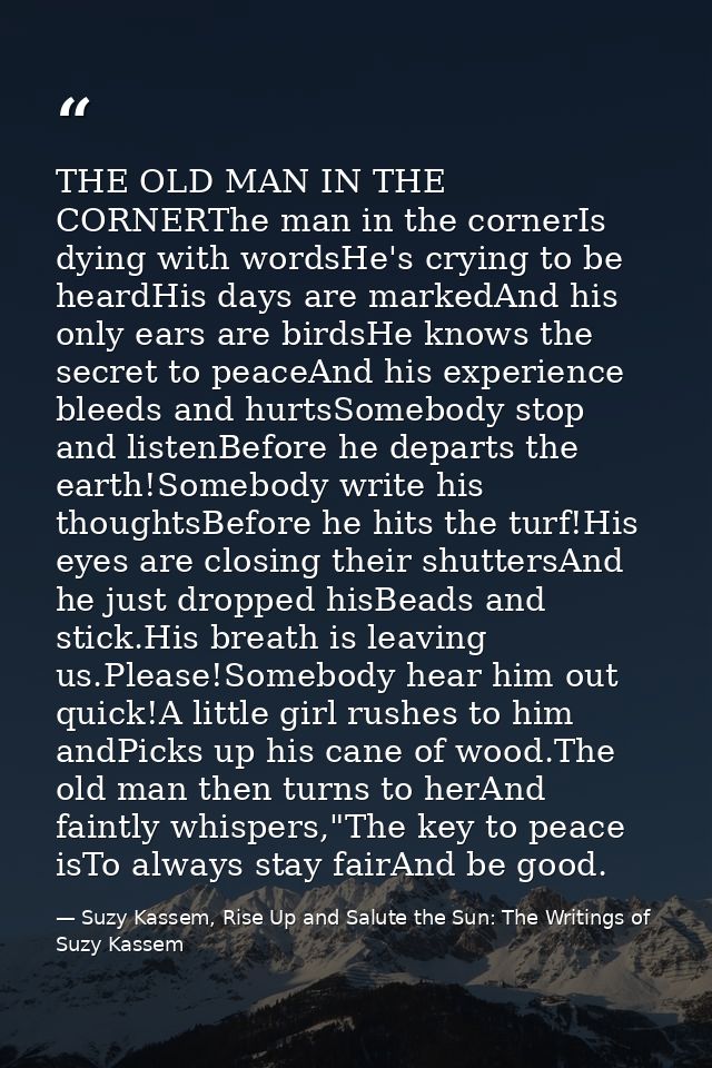 THE OLD MAN IN THE CORNERThe man in the cornerIs dying with wordsHe's crying to be heardHis days are markedAnd his only  — Suzy Kassem, Rise Up and Salute the Sun: The Writings of Suzy Kassem