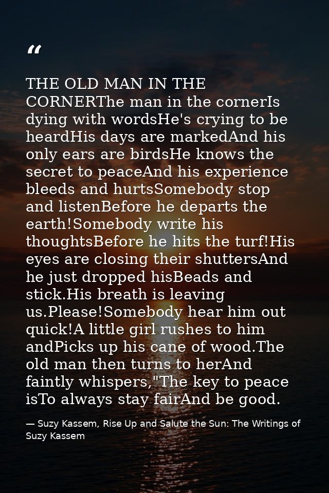 THE OLD MAN IN THE CORNERThe man in the cornerIs dying with wordsHe's crying to be heardHis days are markedAnd his only  — Suzy Kassem, Rise Up and Salute the Sun: The Writings of Suzy Kassem