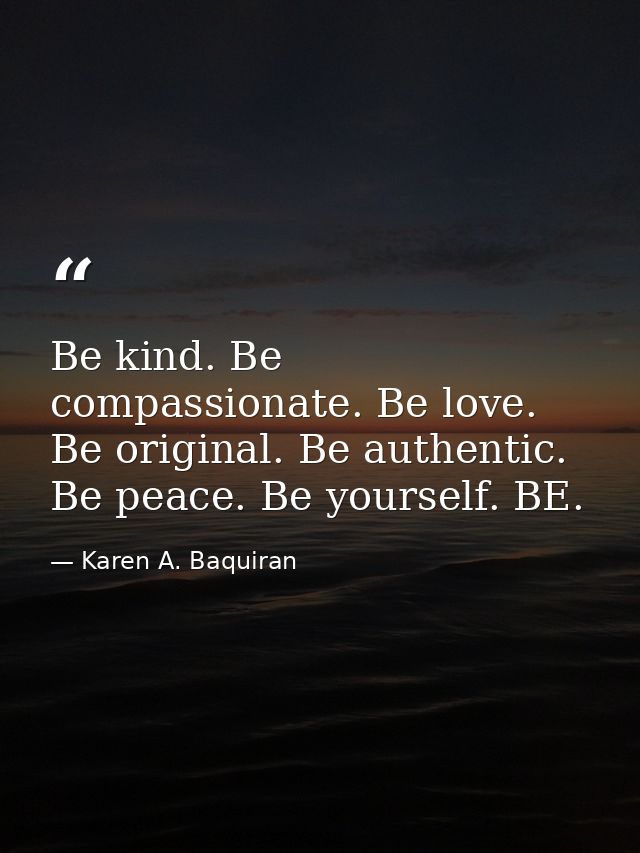 Be kind. Be compassionate. Be love. Be original. Be authentic. Be peace. Be yourself. BE. — Karen A. Baquiran