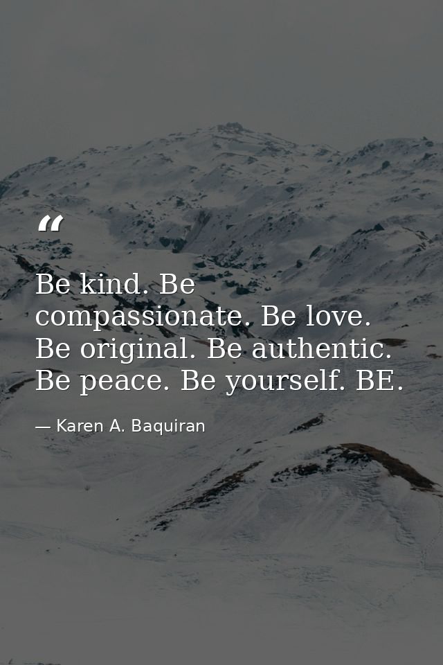 Be kind. Be compassionate. Be love. Be original. Be authentic. Be peace. Be yourself. BE. — Karen A. Baquiran