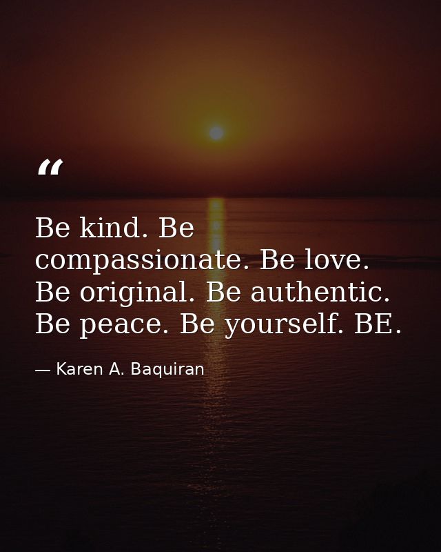 Be kind. Be compassionate. Be love. Be original. Be authentic. Be peace. Be yourself. BE. — Karen A. Baquiran
