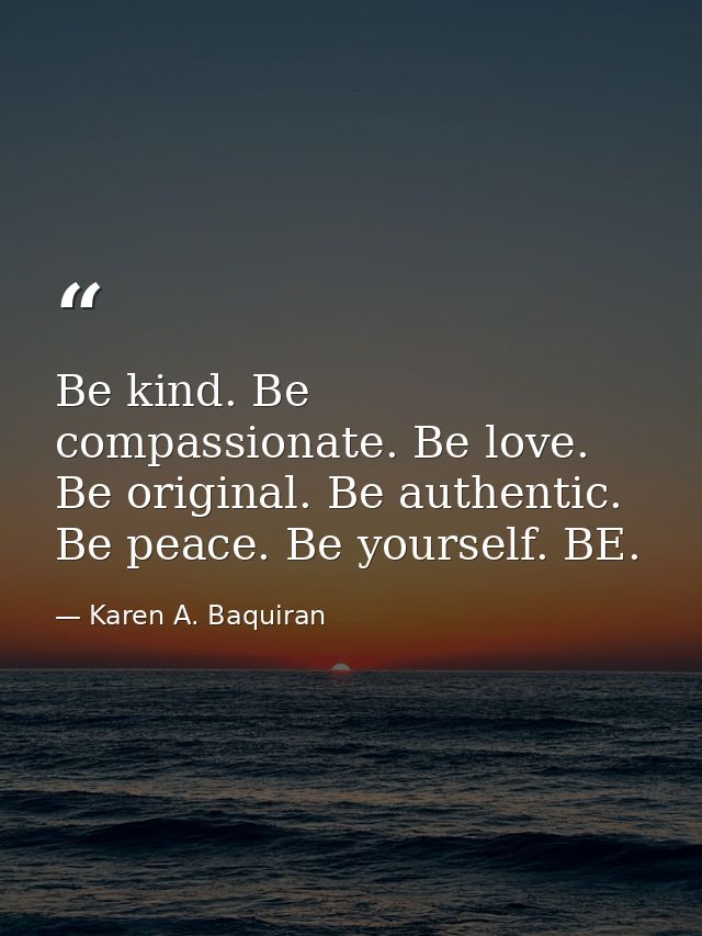 Be kind. Be compassionate. Be love. Be original. Be authentic. Be peace. Be yourself. BE. — Karen A. Baquiran
