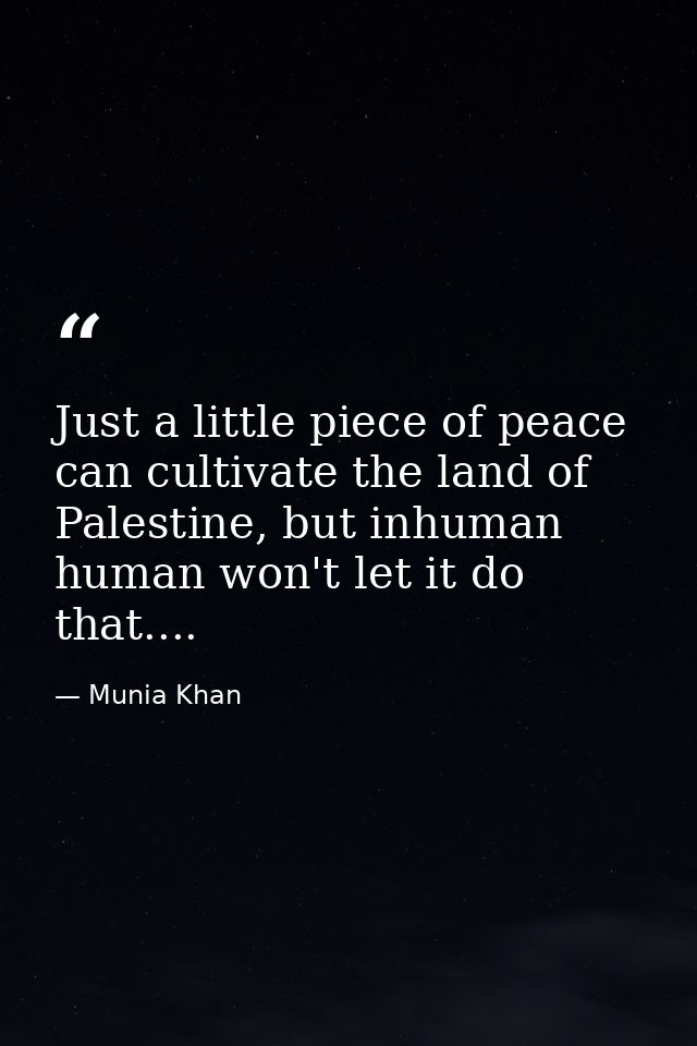 Just a little piece of peace can cultivate the land of Palestine, but inhuman human won't let it do that.... — Munia Khan