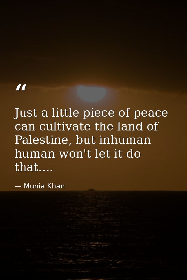 Just a little piece of peace can cultivate the land of Palestine, but inhuman human won't let it do that.... — Munia Khan