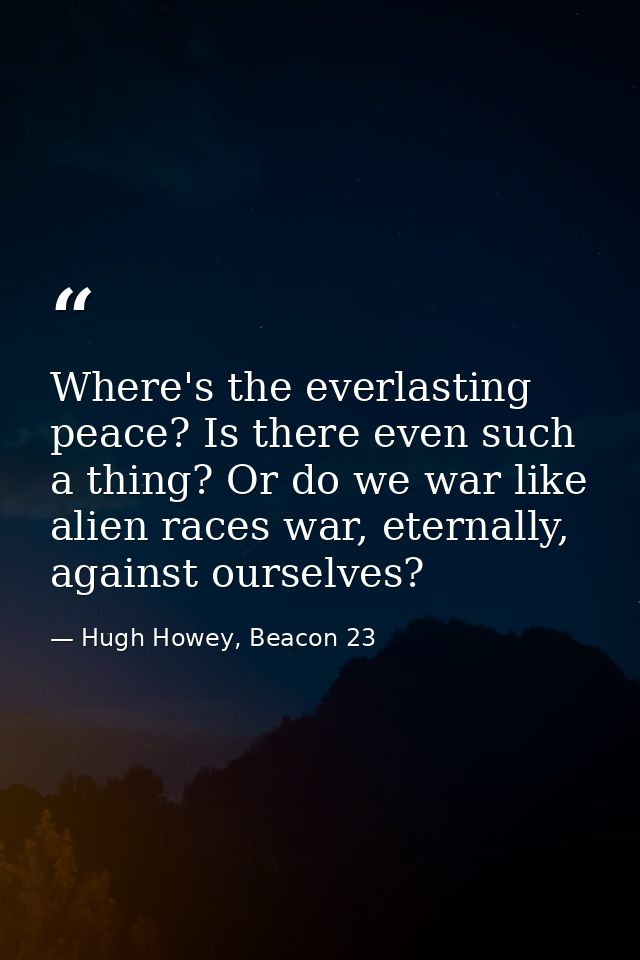 Where's the everlasting peace? Is there even such a thing? Or do we war like alien races war, eternally, against ourselv — Hugh Howey, Beacon 23