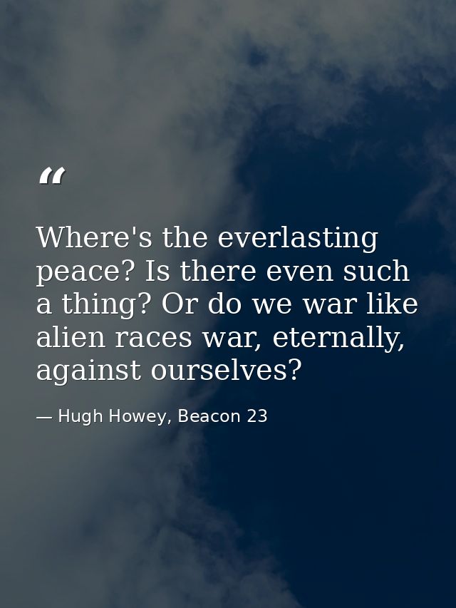 Where's the everlasting peace? Is there even such a thing? Or do we war like alien races war, eternally, against ourselv — Hugh Howey, Beacon 23