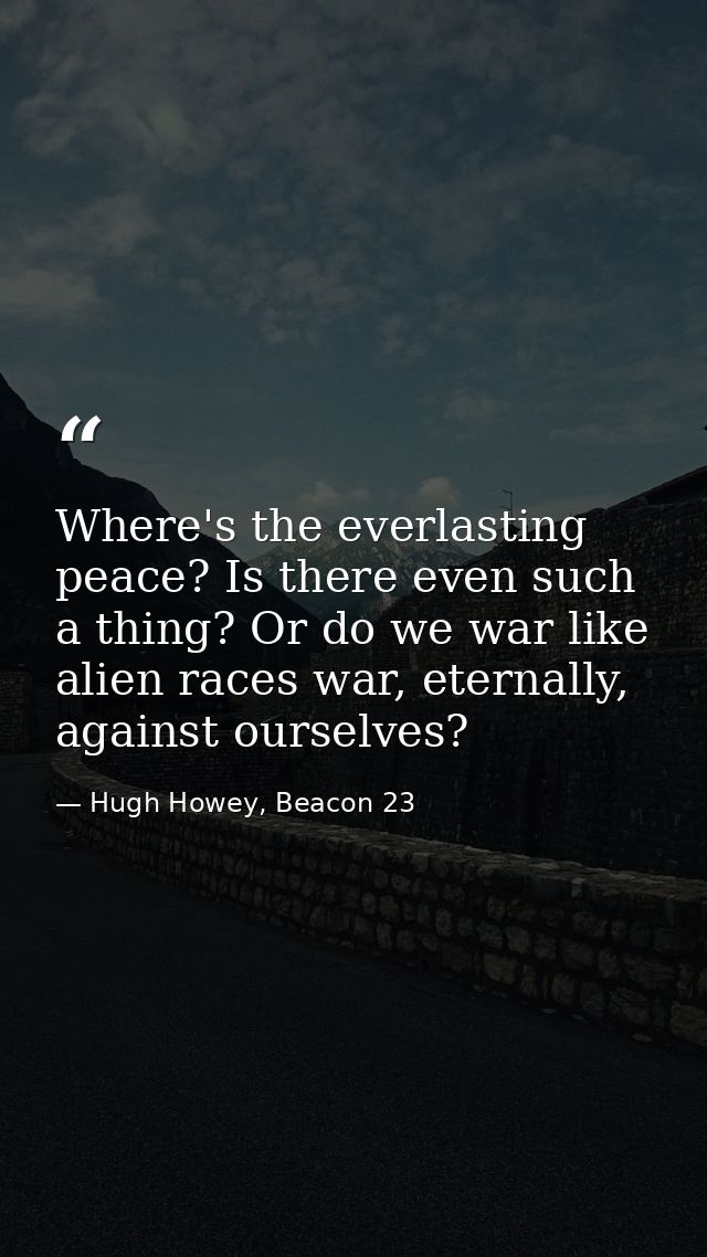 Where's the everlasting peace? Is there even such a thing? Or do we war like alien races war, eternally, against ourselv — Hugh Howey, Beacon 23