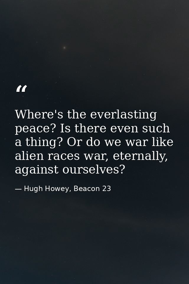 Where's the everlasting peace? Is there even such a thing? Or do we war like alien races war, eternally, against ourselv — Hugh Howey, Beacon 23
