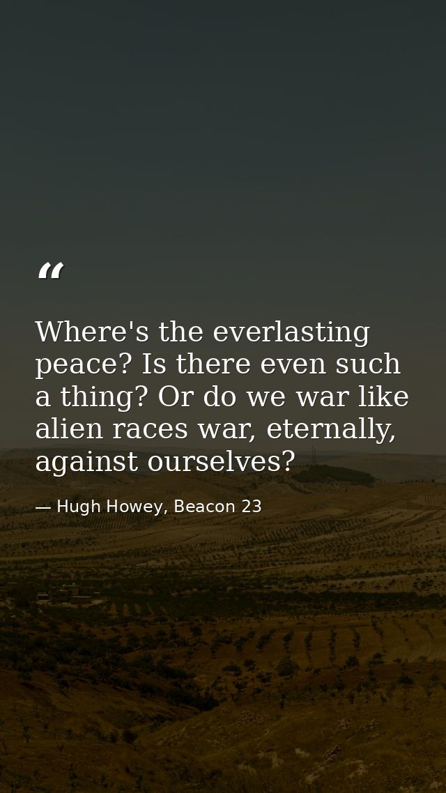 Where's the everlasting peace? Is there even such a thing? Or do we war like alien races war, eternally, against ourselv — Hugh Howey, Beacon 23