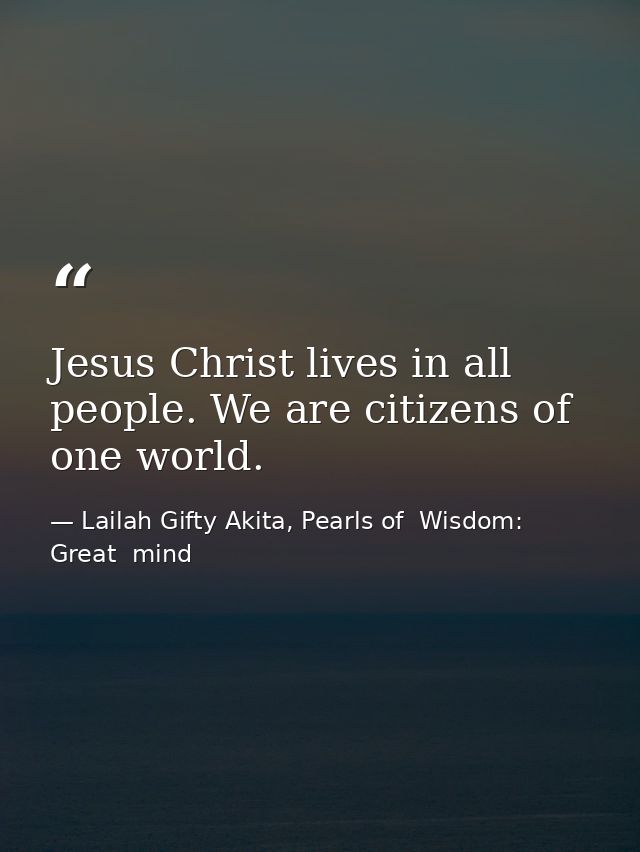 Jesus Christ lives in all people. We are citizens of one world. — Lailah Gifty Akita, Pearls of  Wisdom: Great  mind