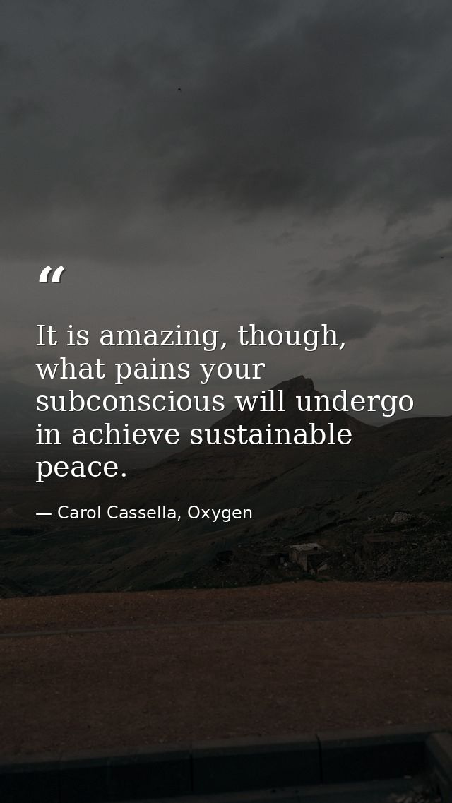 It is amazing, though, what pains your subconscious will undergo in achieve sustainable peace. — Carol Cassella, Oxygen