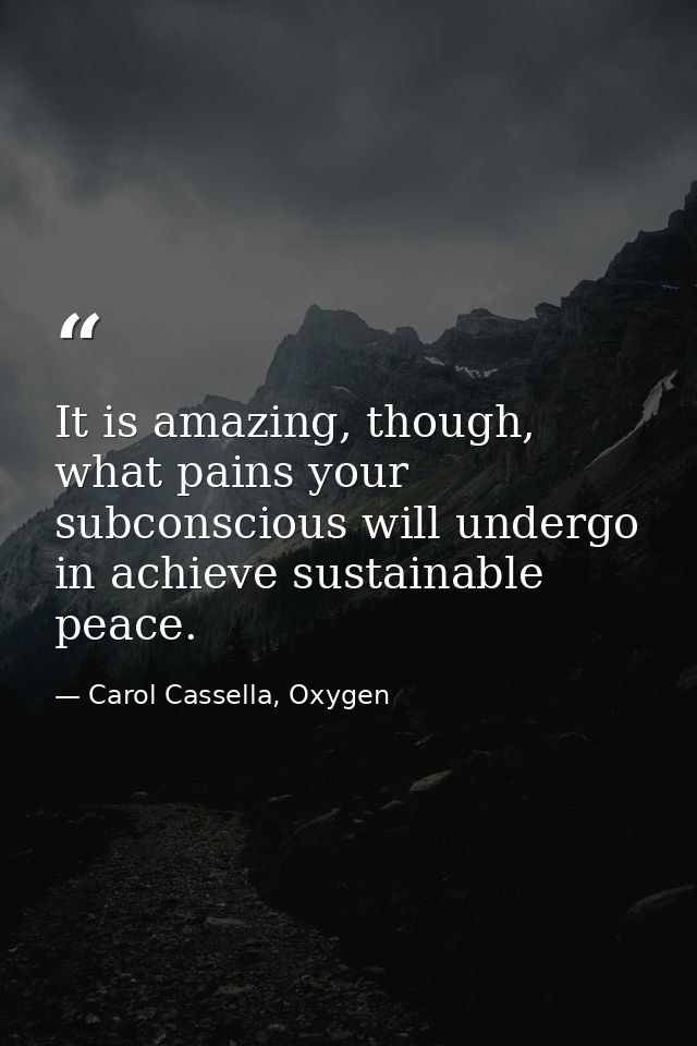 It is amazing, though, what pains your subconscious will undergo in achieve sustainable peace. — Carol Cassella, Oxygen