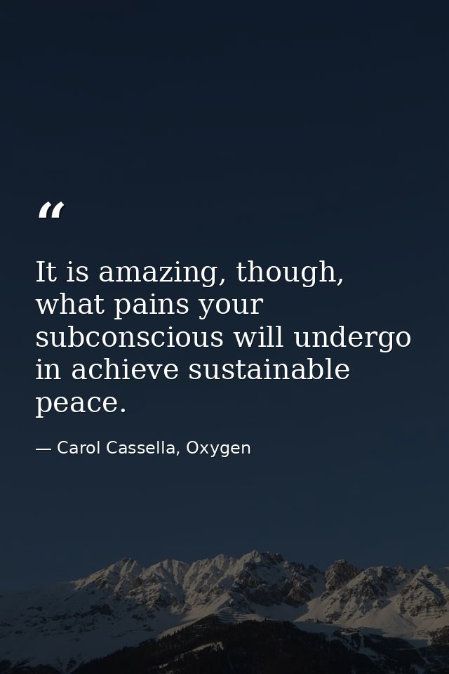 It is amazing, though, what pains your subconscious will undergo in achieve sustainable peace. — Carol Cassella, Oxygen