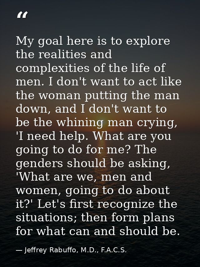 My goal here is to explore the realities and complexities of the life of men. I don't want to act like the woman putting — Jeffrey Rabuffo, M.D., F.A.C.S.