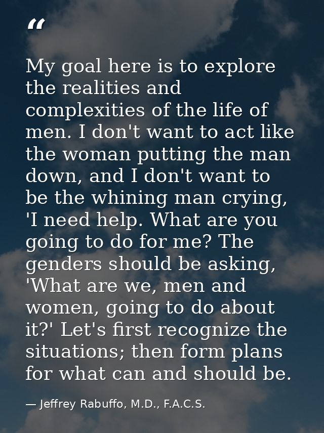 My goal here is to explore the realities and complexities of the life of men. I don't want to act like the woman putting — Jeffrey Rabuffo, M.D., F.A.C.S.