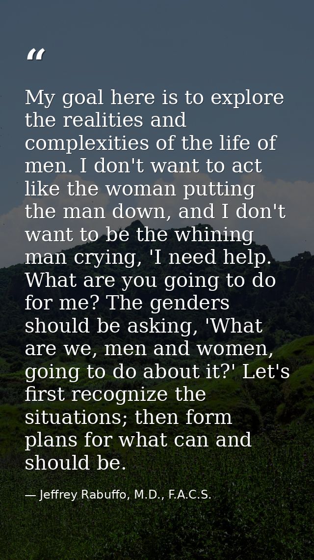 My goal here is to explore the realities and complexities of the life of men. I don't want to act like the woman putting — Jeffrey Rabuffo, M.D., F.A.C.S.