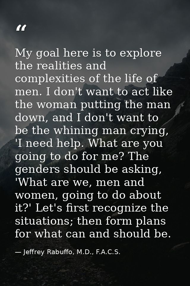 My goal here is to explore the realities and complexities of the life of men. I don't want to act like the woman putting — Jeffrey Rabuffo, M.D., F.A.C.S.