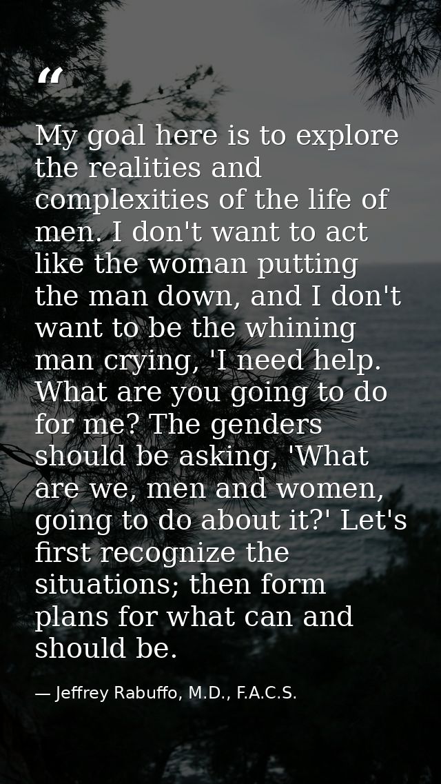 My goal here is to explore the realities and complexities of the life of men. I don't want to act like the woman putting — Jeffrey Rabuffo, M.D., F.A.C.S.
