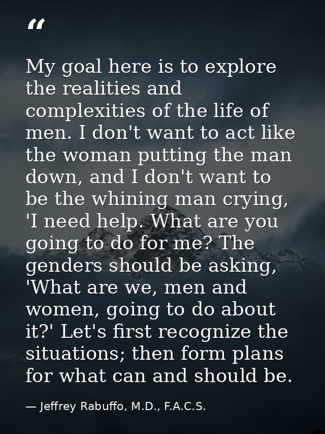 My goal here is to explore the realities and complexities of the life of men. I don't want to act like the woman putting — Jeffrey Rabuffo, M.D., F.A.C.S.